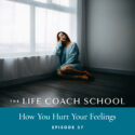 The Life Coach School Podcast with Brooke Castillo | Episode 37 | How You Hurt Your Feelings