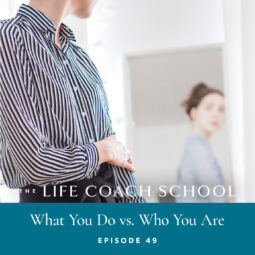 Ep #49: What You Do vs. Who You Are - The Life Coach School