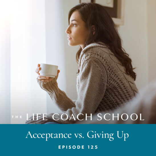 The Life Coach School Podcast with Brooke Castillo | Episode 125 | Acceptance vs Giving Up