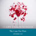 The Life Coach School Podcast with Brooke Castillo | Episode 137 | The Case for Pain