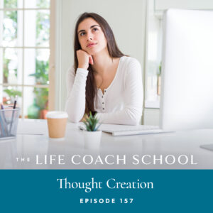 Ep #157: Thought Creation - The Life Coach School