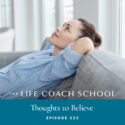 The Life Coach School Podcast with Brooke Castillo | Episode 225 | Thoughts to Believe