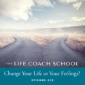 The Life Coach School Podcast with Brooke Castillo | Episode 329 | Change Your Life or Your Feelings?