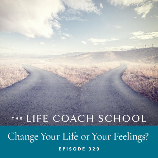 The Life Coach School Podcast with Brooke Castillo | Episode 329 | Change Your Life or Your Feelings?